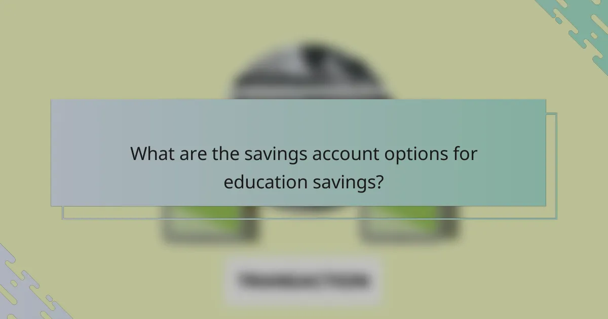 What are the savings account options for education savings?